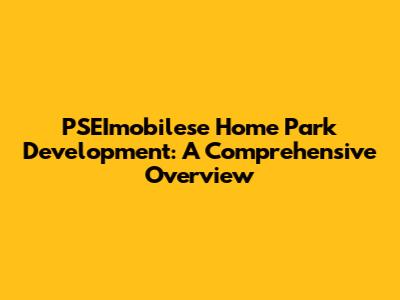 PSEImobilese Home Park Development: A Comprehensive Overview
