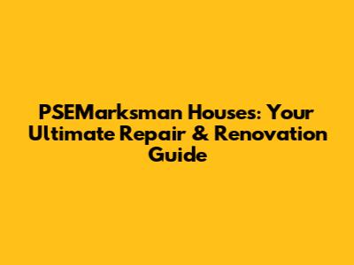 PSEMarksman Houses: Your Ultimate Repair & Renovation Guide