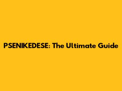 PSENIKEDESE: The Ultimate Guide