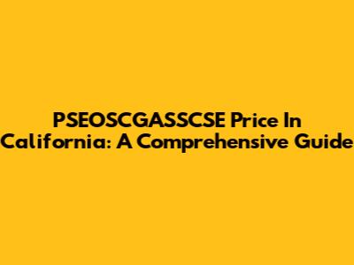 PSEOSCGASSCSE Price In California: A Comprehensive Guide