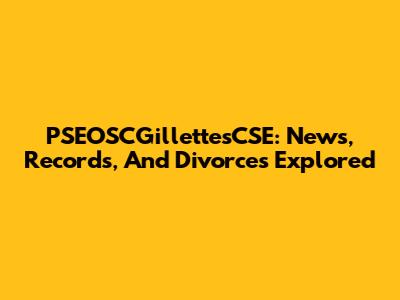 PSEOSCGillettesCSE: News, Records, And Divorces Explored