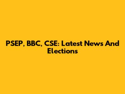 PSEP, BBC, CSE: Latest News And Elections