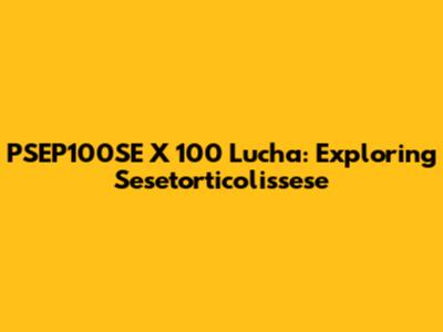 PSEP100SE X 100 Lucha: Exploring Sesetorticolissese
