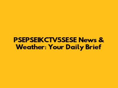 PSEPSEIKCTV5SESE News & Weather: Your Daily Brief