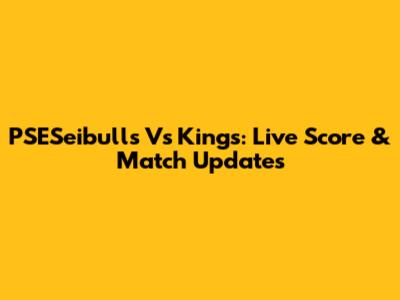 PSESeibulls Vs Kings: Live Score & Match Updates