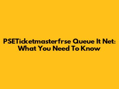 PSETicketmasterfrse Queue It Net: What You Need To Know