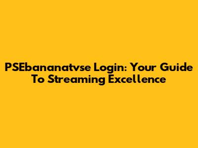 PSEbananatvse Login: Your Guide To Streaming Excellence