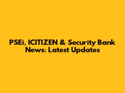 PSEi, ICITIZEN & Security Bank News: Latest Updates
