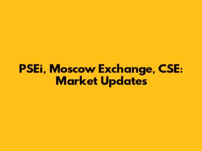 PSEi, Moscow Exchange, CSE: Market Updates
