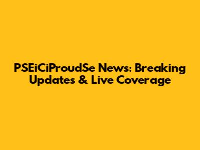 PSEiCiProudSe News: Breaking Updates & Live Coverage