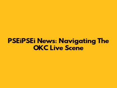 PSEiPSEi News: Navigating The OKC Live Scene