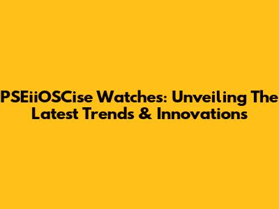PSEiiOSCise Watches: Unveiling The Latest Trends & Innovations