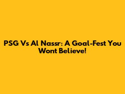 PSG Vs Al Nassr: A Goal-Fest You Won't Believe!