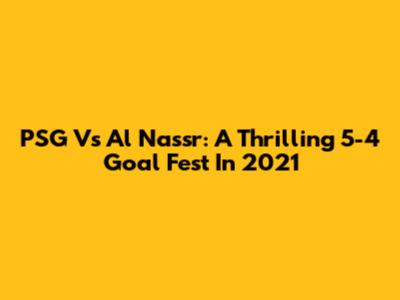 PSG Vs Al Nassr: A Thrilling 5-4 Goal Fest In 2021
