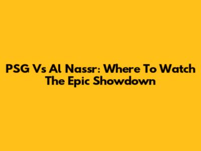 PSG Vs Al Nassr: Where To Watch The Epic Showdown