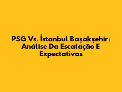PSG Vs. İstanbul Başakşehir: Análise Da Escalação E Expectativas