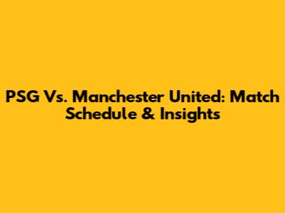 PSG Vs. Manchester United: Match Schedule & Insights