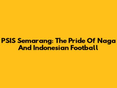 PSIS Semarang: The Pride Of Naga And Indonesian Football