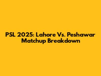PSL 2025: Lahore Vs. Peshawar Matchup Breakdown