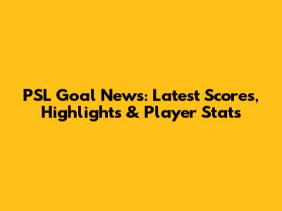PSL Goal News: Latest Scores, Highlights & Player Stats