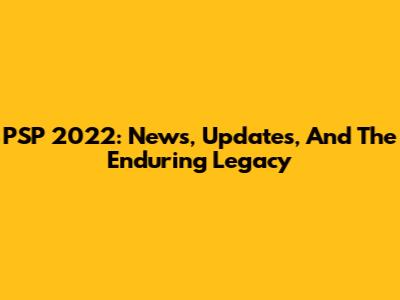 PSP 2022: News, Updates, And The Enduring Legacy