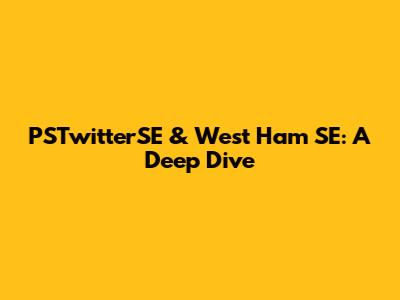 PSTwitterSE & West Ham SE: A Deep Dive