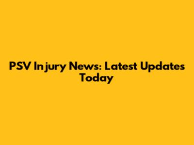 PSV Injury News: Latest Updates Today