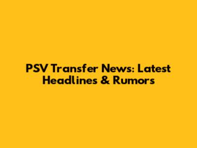 PSV Transfer News: Latest Headlines & Rumors