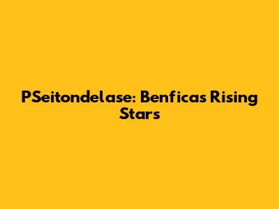 PSeitondelase: Benfica's Rising Stars