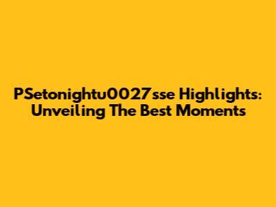 PSetonightu0027sse Highlights: Unveiling The Best Moments