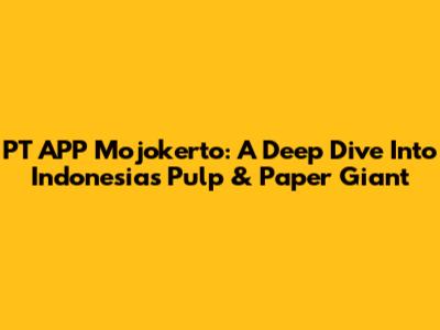 PT APP Mojokerto: A Deep Dive Into Indonesia's Pulp & Paper Giant