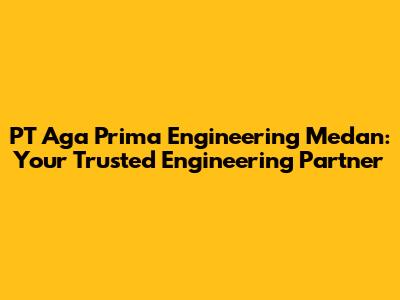 PT Aga Prima Engineering Medan: Your Trusted Engineering Partner