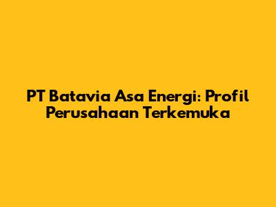 PT Batavia Asa Energi: Profil Perusahaan Terkemuka