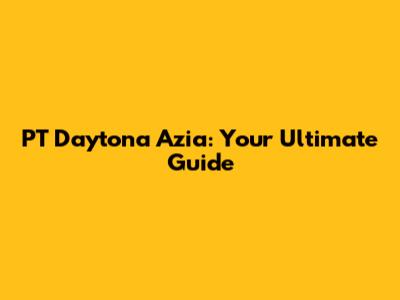 PT Daytona Azia: Your Ultimate Guide