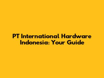 PT International Hardware Indonesia: Your Guide