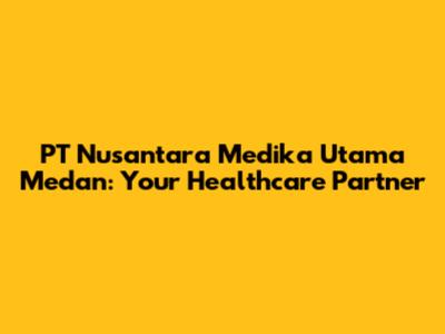 PT Nusantara Medika Utama Medan: Your Healthcare Partner