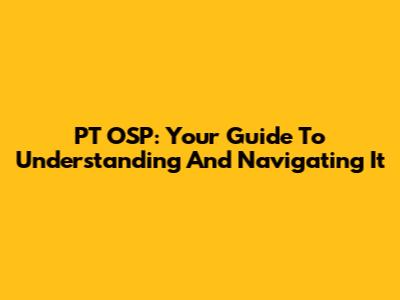 PT OSP: Your Guide To Understanding And Navigating It
