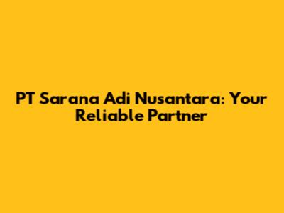 PT Sarana Adi Nusantara: Your Reliable Partner