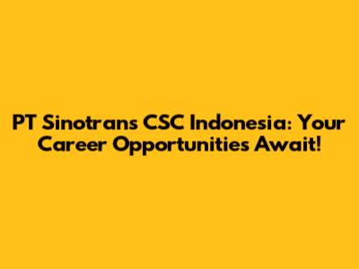 PT Sinotrans CSC Indonesia: Your Career Opportunities Await!