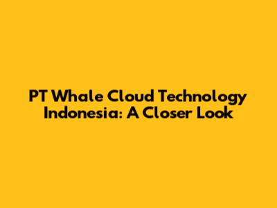 PT Whale Cloud Technology Indonesia: A Closer Look