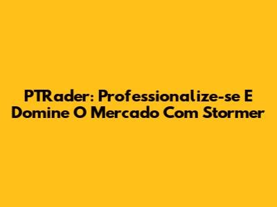 PTRader: Professionalize-se E Domine O Mercado Com Stormer