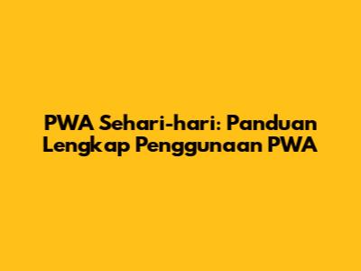 PWA Sehari-hari: Panduan Lengkap Penggunaan PWA