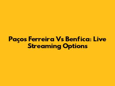 Paços Ferreira Vs Benfica: Live Streaming Options