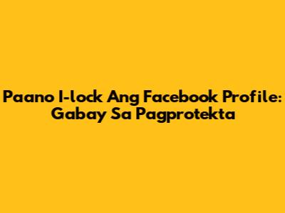 Paano I-lock Ang Facebook Profile: Gabay Sa Pagprotekta