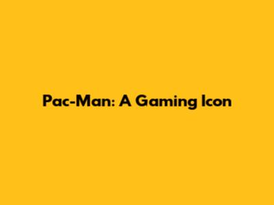 Pac-Man: A Gaming Icon