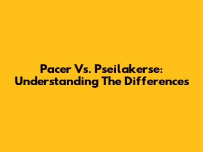 Pacer Vs. Pseilakerse: Understanding The Differences