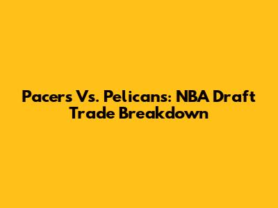 Pacers Vs. Pelicans: NBA Draft Trade Breakdown