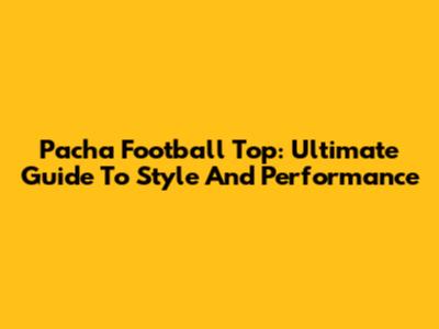 Pacha Football Top: Ultimate Guide To Style And Performance
