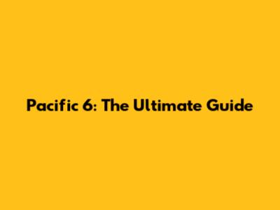 Pacific 6: The Ultimate Guide