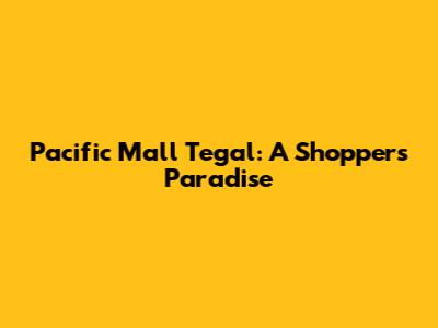 Pacific Mall Tegal: A Shopper's Paradise